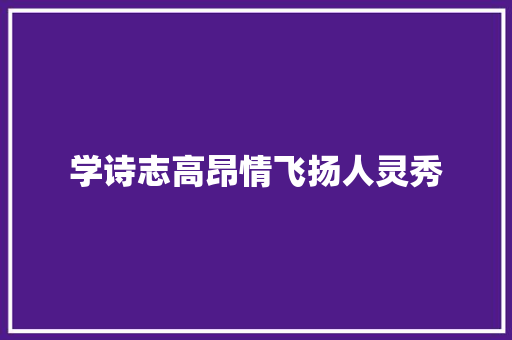 学诗志高昂情飞扬人灵秀