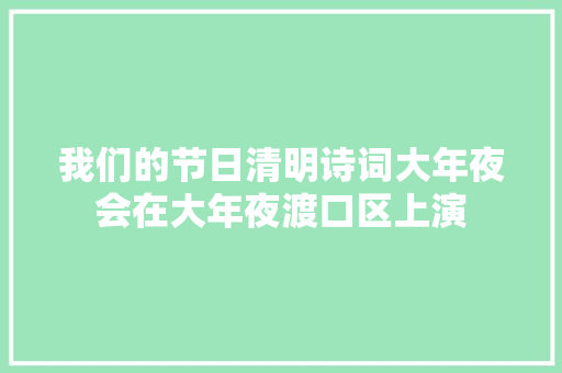我们的节日清明诗词大年夜会在大年夜渡口区上演