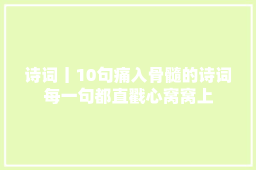 诗词丨10句痛入骨髓的诗词每一句都直戳心窝窝上
