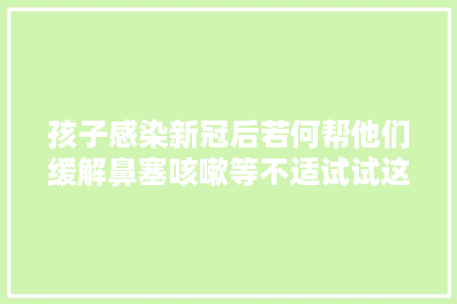 孩子感染新冠后若何帮他们缓解鼻塞咳嗽等不适试试这些方法→