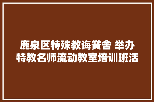 鹿泉区特殊教诲黉舍 举办特教名师流动教室培训班活动