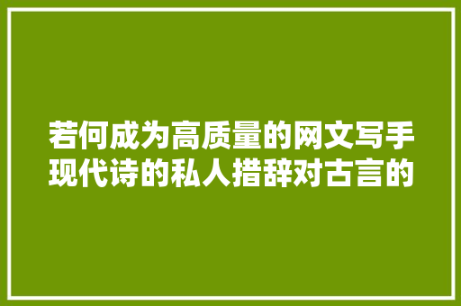 若何成为高质量的网文写手现代诗的私人措辞对古言的资助