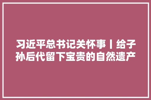 习近平总书记关怀事丨给子孙后代留下宝贵的自然遗产