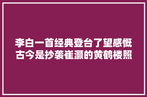 李白一首经典登台了望感慨古今是抄袭崔灏的黄鹤楼照样致敬