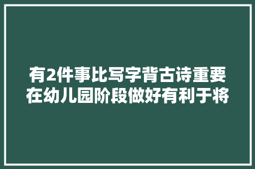 有2件事比写字背古诗重要在幼儿园阶段做好有利于将来进修