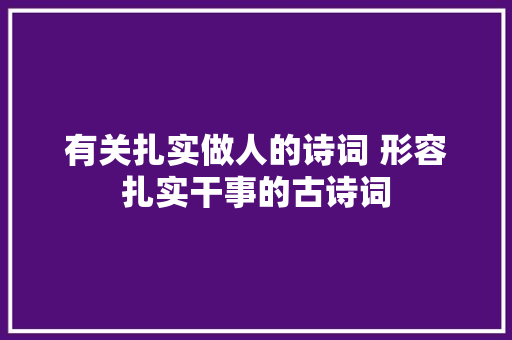 有关扎实做人的诗词 形容扎实干事的古诗词