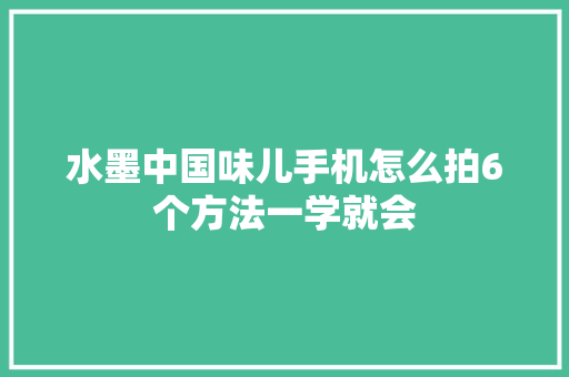 水墨中国味儿手机怎么拍6个方法一学就会