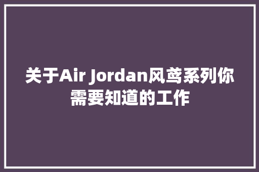 关于Air Jordan风鸢系列你需要知道的工作