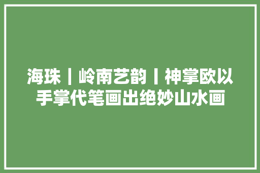 海珠｜岭南艺韵丨神掌欧以手掌代笔画出绝妙山水画