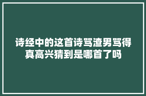 诗经中的这首诗骂渣男骂得真高兴猜到是哪首了吗