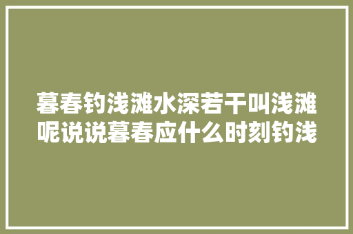 暮春钓浅滩水深若干叫浅滩呢说说暮春应什么时刻钓浅滩