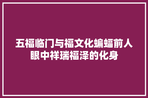 五福临门与福文化蝙蝠前人眼中祥瑞福泽的化身