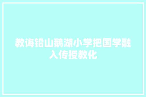 教诲铅山鹅湖小学把国学融入传授教化