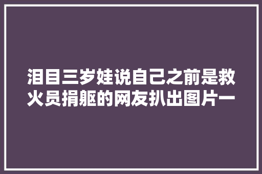 泪目三岁娃说自己之前是救火员捐躯的网友扒出图片一模一样