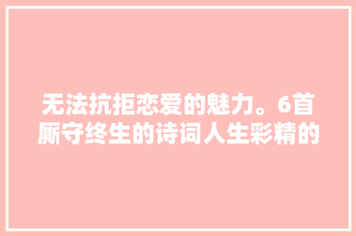 无法抗拒恋爱的魅力。6首厮守终生的诗词人生彩精的进程