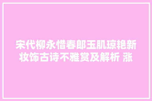 宋代柳永惜春郎玉肌琼艳新妆饰古诗不雅赏及解析 涨常识