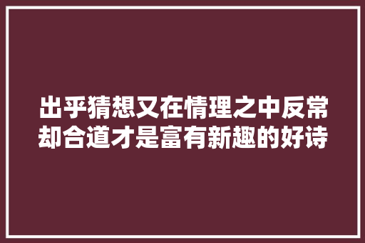 出乎猜想又在情理之中反常却合道才是富有新趣的好诗
