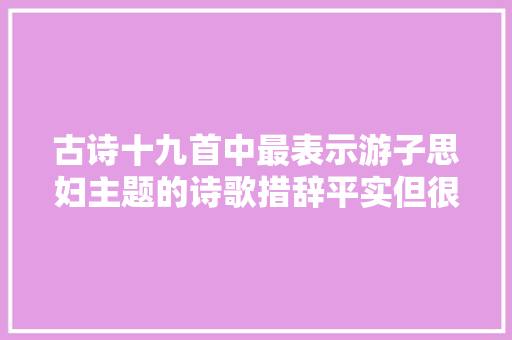 古诗十九首中最表示游子思妇主题的诗歌措辞平实但很有韵味