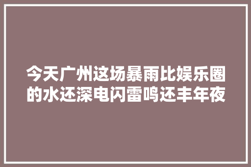 今天广州这场暴雨比娱乐圈的水还深电闪雷鸣还丰年夜冰雹