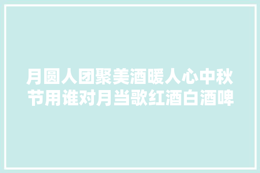 月圆人团聚美酒暖人心中秋节用谁对月当歌红酒白酒啤酒