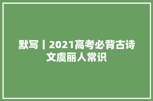 默写丨2021高考必背古诗文虞丽人常识