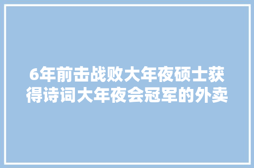6年前击战败大年夜硕士获得诗词大年夜会冠军的外卖小哥如今在干啥