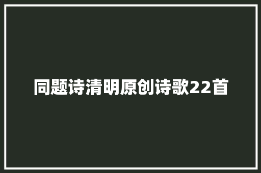 同题诗清明原创诗歌22首