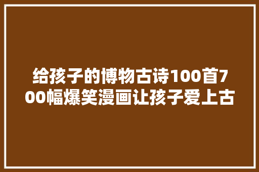 给孩子的博物古诗100首700幅爆笑漫画让孩子爱上古诗词