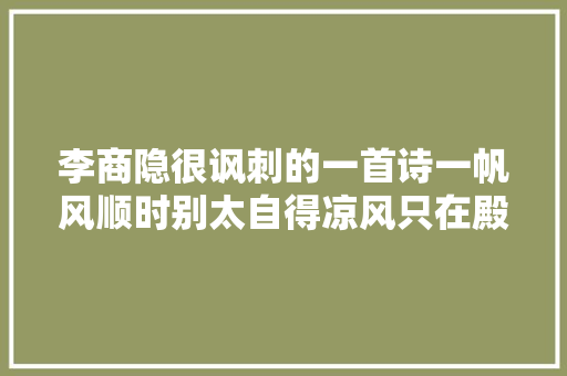 李商隐很讽刺的一首诗一帆风顺时别太自得凉风只在殿西头