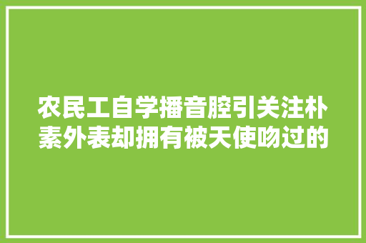 农民工自学播音腔引关注朴素外表却拥有被天使吻过的嗓音