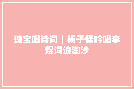 瑰宝唱诗词｜杨子怿吟唱李煜词浪淘沙