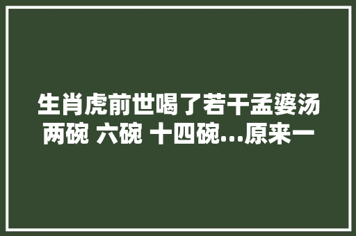 生肖虎前世喝了若干孟婆汤两碗 六碗 十四碗…原来一切皆有因果