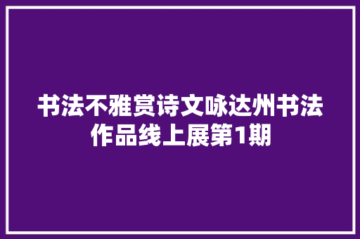 书法不雅赏诗文咏达州书法作品线上展第1期