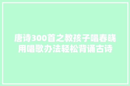 唐诗300首之教孩子唱春晓用唱歌办法轻松背诵古诗