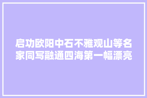 启功欧阳中石不雅观山等名家同写融通四海第一幅漂亮朗润