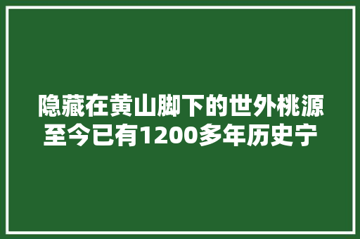 隐藏在黄山脚下的世外桃源至今已有1200多年历史宁静又祥和