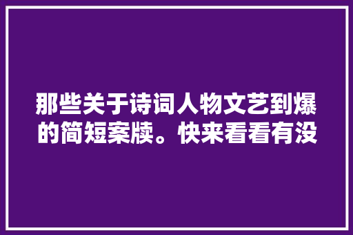 那些关于诗词人物文艺到爆的简短案牍。快来看看有没有你心仪的