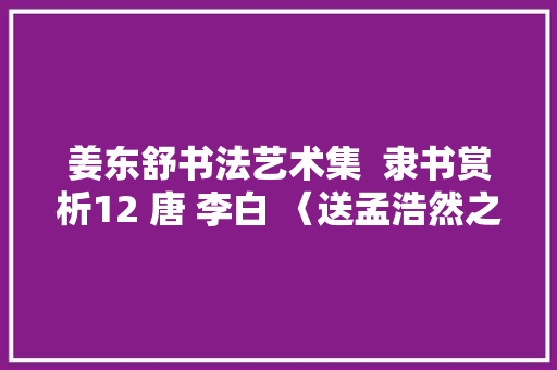 姜东舒书法艺术集  隶书赏析12 唐 李白 〈送孟浩然之广陵〉