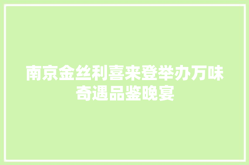 南京金丝利喜来登举办万味奇遇品鉴晚宴