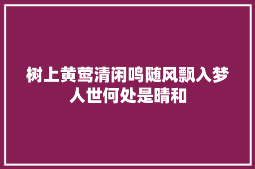 树上黄莺清闲鸣随风飘入梦人世何处是晴和