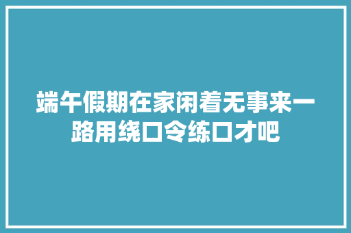 端午假期在家闲着无事来一路用绕口令练口才吧