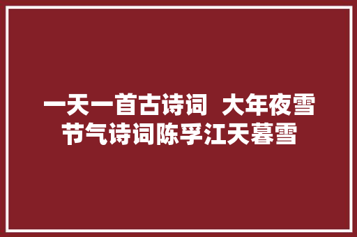 一天一首古诗词  大年夜雪节气诗词陈孚江天暮雪
