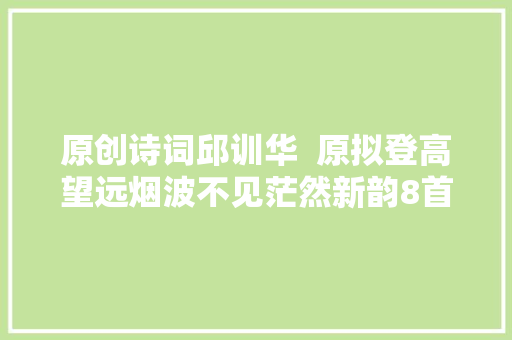 原创诗词邱训华  原拟登高望远烟波不见茫然新韵8首