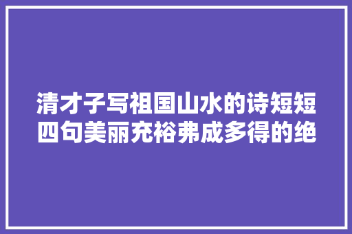 清才子写祖国山水的诗短短四句美丽充裕弗成多得的绝世佳品