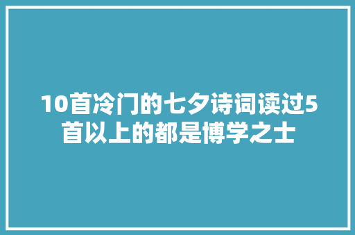 10首冷门的七夕诗词读过5首以上的都是博学之士