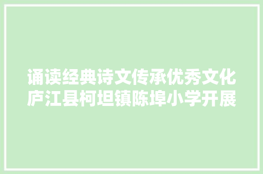 诵读经典诗文传承优秀文化庐江县柯坦镇陈埠小学开展古诗文诵读比赛