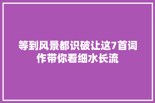 等到风景都识破让这7首词作带你看细水长流