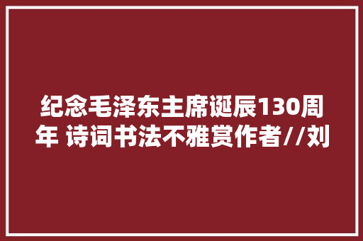 纪念毛泽东主席诞辰130周年 诗词书法不雅赏作者//刘嘉国