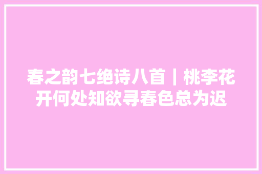 春之韵七绝诗八首｜桃李花开何处知欲寻春色总为迟