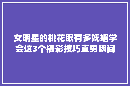 女明星的桃花眼有多妩媚学会这3个摄影技巧直男瞬间心动